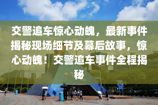 交警追車驚心動(dòng)魄，最新事件揭秘現(xiàn)場(chǎng)細(xì)節(jié)及幕后故事，驚心動(dòng)魄！交警追車事件全程揭秘