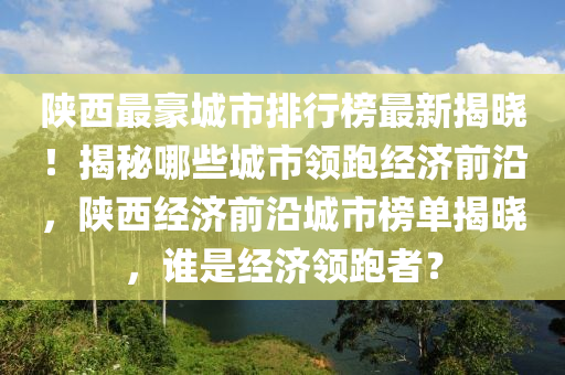 陜西最豪城市排行榜最新揭曉！揭秘哪些城市領(lǐng)跑經(jīng)濟(jì)前沿，陜西經(jīng)濟(jì)前沿城市榜單揭曉，誰是經(jīng)濟(jì)領(lǐng)跑者？