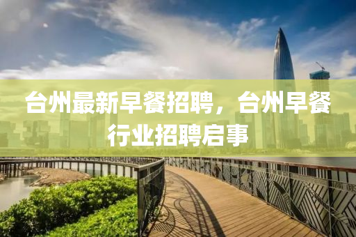 臺(tái)州最新早餐招聘，臺(tái)州早餐行業(yè)招聘啟事