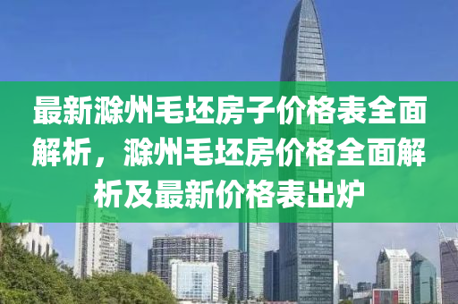 最新滁州毛坯房子價(jià)格表全面解析，滁州毛坯房?jī)r(jià)格全面解析及最新價(jià)格表出爐