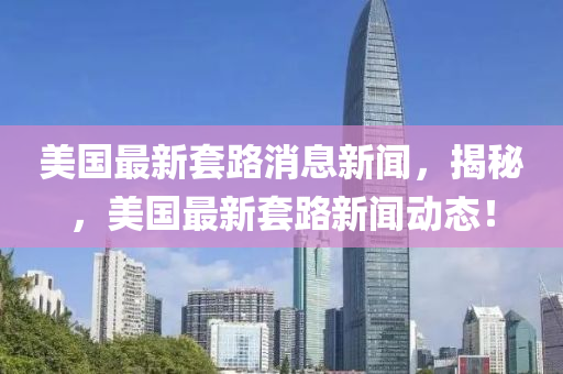 美國(guó)最新套路消息新聞，揭秘，美國(guó)最新套路新聞動(dòng)態(tài)！