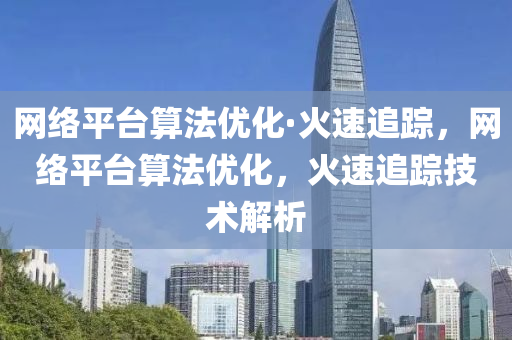 網(wǎng)絡(luò)平臺算法優(yōu)化·火速追蹤，網(wǎng)絡(luò)平臺算法優(yōu)化，火速追蹤技術(shù)解析
