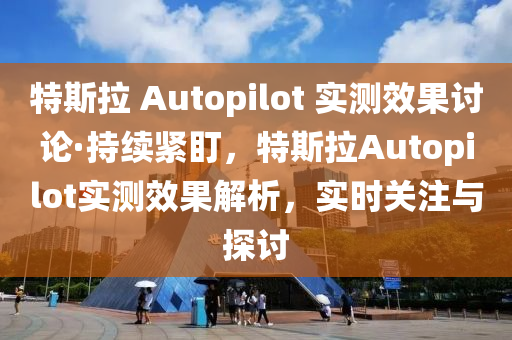 特斯拉 Autopilot 實(shí)測(cè)效果討論·持續(xù)緊盯，特斯拉Autopilot實(shí)測(cè)效果解析，實(shí)時(shí)關(guān)注與探討