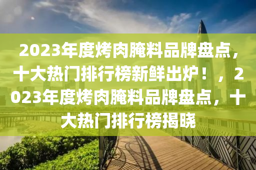 2023年度烤肉腌料品牌盤(pán)點(diǎn)，十大熱門排行榜新鮮出爐！，2023年度烤肉腌料品牌盤(pán)點(diǎn)，十大熱門排行榜揭曉