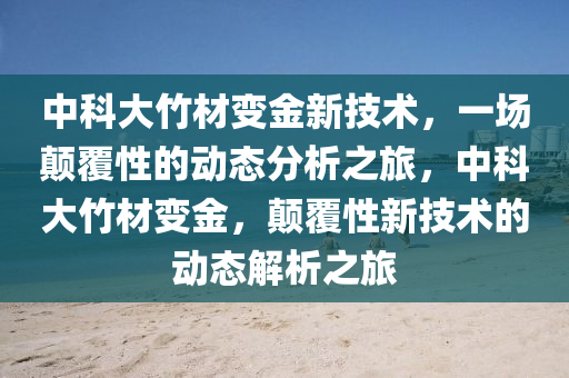 中科大竹材變金新技術(shù)，一場顛覆性的動態(tài)分析之旅，中科大竹材變金，顛覆性新技術(shù)的動態(tài)解析之旅