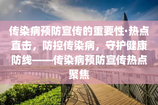 傳染病預(yù)防宣傳的重要性·熱點(diǎn)直擊，防控傳染病，守護(hù)健康防線——傳染病預(yù)防宣傳熱點(diǎn)聚焦