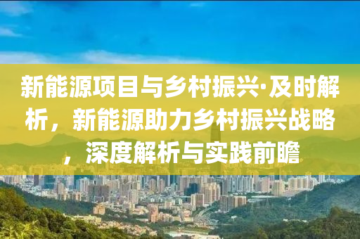 新能源項(xiàng)目與鄉(xiāng)村振興·及時(shí)解析，新能源助力鄉(xiāng)村振興戰(zhàn)略，深度解析與實(shí)踐前瞻
