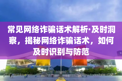常見網(wǎng)絡(luò)詐騙話術(shù)解析·及時洞察，揭秘網(wǎng)絡(luò)詐騙話術(shù)，如何及時識別與防范