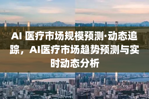 AI 醫(yī)療市場規(guī)模預測·動態(tài)追蹤，AI醫(yī)療市場趨勢預測與實時動態(tài)分析