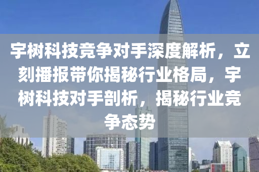 宇樹科技競爭對手深度解析，立刻播報帶你揭秘行業(yè)格局，宇樹科技對手剖析，揭秘行業(yè)競爭態(tài)勢