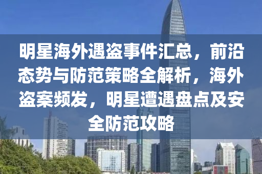 明星海外遇盜事件匯總，前沿態(tài)勢(shì)與防范策略全解析，海外盜案頻發(fā)，明星遭遇盤(pán)點(diǎn)及安全防范攻略