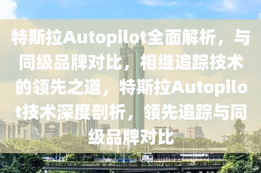 特斯拉Autopilot全面解析，與同級品牌對比，相繼追蹤技術(shù)的領(lǐng)先之道，特斯拉Autopilot技術(shù)深度剖析，領(lǐng)先追蹤與同級品牌對比