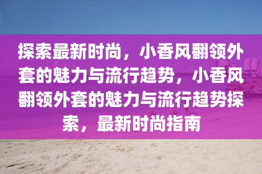 探索最新時(shí)尚，小香風(fēng)翻領(lǐng)外套的魅力與流行趨勢(shì)，小香風(fēng)翻領(lǐng)外套的魅力與流行趨勢(shì)探索，最新時(shí)尚指南