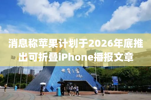 消息稱蘋果計(jì)劃于2026年底推出可折疊iPhone播報(bào)文章