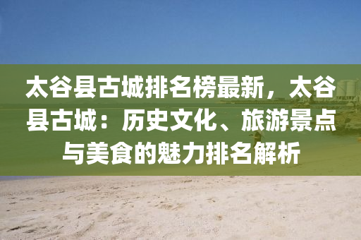 太谷縣古城排名榜最新，太谷縣古城：歷史文化、旅游景點(diǎn)與美食的魅力排名解析
