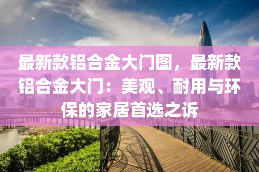 最新款鋁合金大門圖，最新款鋁合金大門：美觀、耐用與環(huán)保的家居首選之訴