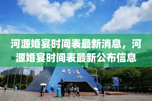 河源婚宴時(shí)間表最新消息，河源婚宴時(shí)間表最新公布信息