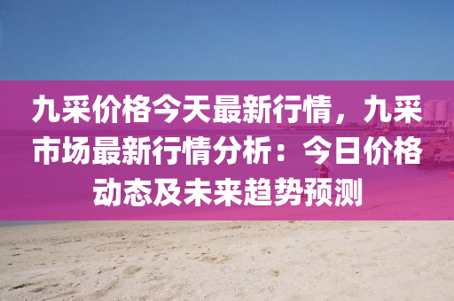 九采價(jià)格今天最新行情，九采市場(chǎng)最新行情分析：今日價(jià)格動(dòng)態(tài)及未來(lái)趨勢(shì)預(yù)測(cè)