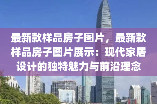 最新款樣品房子圖片，最新款樣品房子圖片展示：現(xiàn)代家居設計的獨特魅力與前沿理念