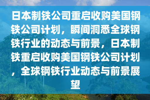 日本制鐵公司重啟收購美國鋼鐵公司計劃，瞬間洞悉全球鋼鐵行業(yè)的動態(tài)與前景，日本制鐵重啟收購美國鋼鐵公司計劃，全球鋼鐵行業(yè)動態(tài)與前景展望