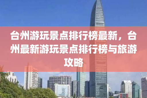 臺州游玩景點排行榜最新，臺州最新游玩景點排行榜與旅游攻略