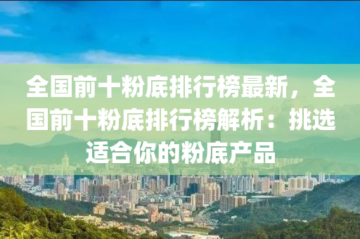 全國前十粉底排行榜最新，全國前十粉底排行榜解析：挑選適合你的粉底產品
