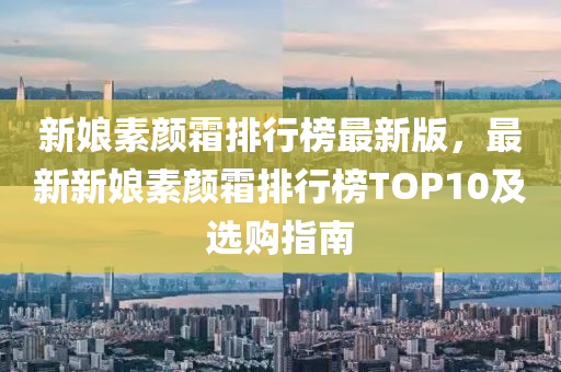 新娘素顏霜排行榜最新版，最新新娘素顏霜排行榜TOP10及選購(gòu)指南