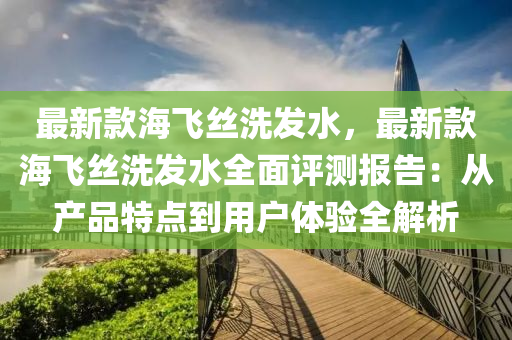 最新款海飛絲洗發(fā)水，最新款海飛絲洗發(fā)水全面評(píng)測(cè)報(bào)告：從產(chǎn)品特點(diǎn)到用戶體驗(yàn)全解析