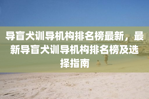 導(dǎo)盲犬訓(xùn)導(dǎo)機構(gòu)排名榜最新，最新導(dǎo)盲犬訓(xùn)導(dǎo)機構(gòu)排名榜及選擇指南