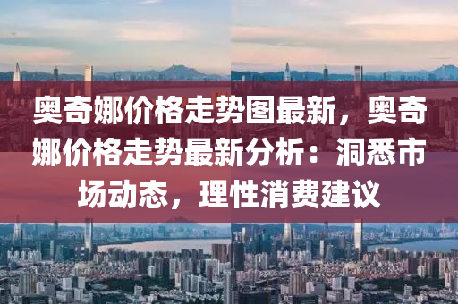 奧奇娜價格走勢圖最新，奧奇娜價格走勢最新分析：洞悉市場動態(tài)，理性消費建議