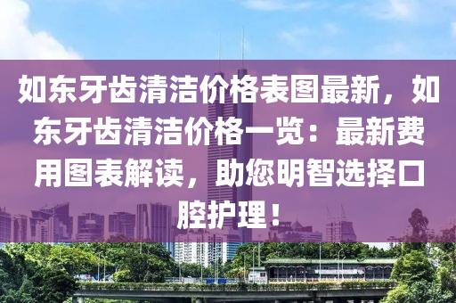 如東牙齒清潔價格表圖最新，如東牙齒清潔價格一覽：最新費用圖表解讀，助您明智選擇口腔護理！