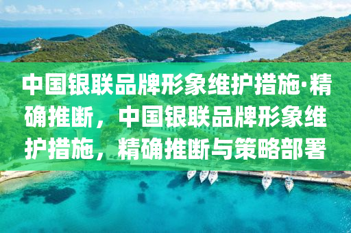 中國銀聯(lián)品牌形象維護措施·精確推斷，中國銀聯(lián)品牌形象維護措施，精確推斷與策略部署