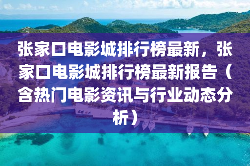 張家口電影城排行榜最新，張家口電影城排行榜最新報告（含熱門電影資訊與行業(yè)動態(tài)分析）