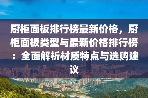 廚柜面板排行榜最新價格，廚柜面板類型與最新價格排行榜：全面解析材質(zhì)特點(diǎn)與選購建議