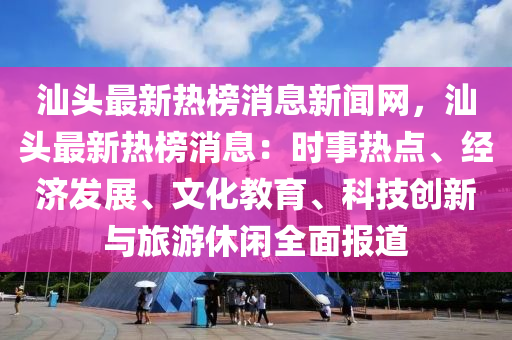 汕頭最新熱榜消息新聞網(wǎng)，汕頭最新熱榜消息：時事熱點(diǎn)、經(jīng)濟(jì)發(fā)展、文化教育、科技創(chuàng)新與旅游休閑全面報道