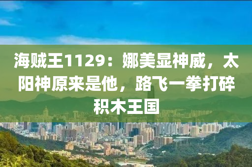 海賊王1129：娜美顯神威，太陽神原來是他，路飛一拳打碎積木王國