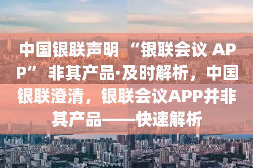 中國銀聯(lián)聲明 “銀聯(lián)會議 APP” 非其產(chǎn)品·及時解析，中國銀聯(lián)澄清，銀聯(lián)會議APP并非其產(chǎn)品——快速解析
