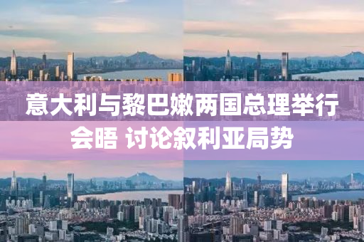 意大利與黎巴嫩兩國(guó)總理舉行會(huì)晤 討論敘利亞局勢(shì)
