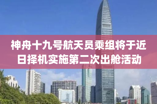 神舟十九號(hào)航天員乘組將于近日擇機(jī)實(shí)施第二次出艙活動(dòng)