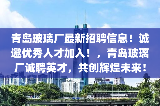 青島玻璃廠最新招聘信息！誠邀優(yōu)秀人才加入！，青島玻璃廠誠聘英才，共創(chuàng)輝煌未來！