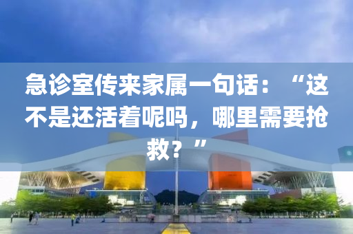 急診室傳來(lái)家屬一句話：“這不是還活著呢嗎，哪里需要搶救？”