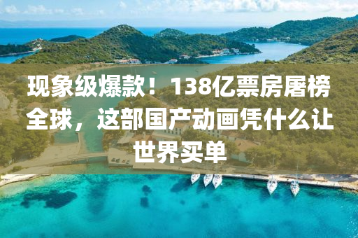 現(xiàn)象級(jí)爆款！138億票房屠榜全球，這部國(guó)產(chǎn)動(dòng)畫(huà)憑什么讓世界買單