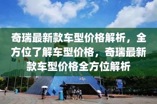 奇瑞最新款車型價(jià)格解析，全方位了解車型價(jià)格，奇瑞最新款車型價(jià)格全方位解析