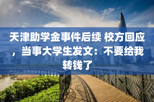 天津助學(xué)金事件后續(xù) 校方回應(yīng)，當(dāng)事大學(xué)生發(fā)文：不要給我轉(zhuǎn)錢了