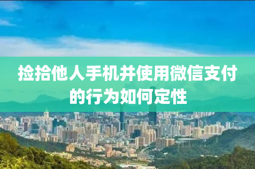 撿拾他人手機(jī)并使用微信支付的行為如何定性