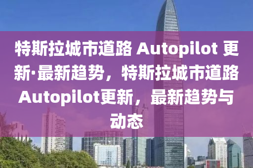 特斯拉城市道路 Autopilot 更新·最新趨勢(shì)，特斯拉城市道路Autopilot更新，最新趨勢(shì)與動(dòng)態(tài)