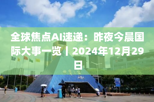 全球焦點(diǎn)AI速遞：昨夜今晨國(guó)際大事一覽丨2024年12月29日