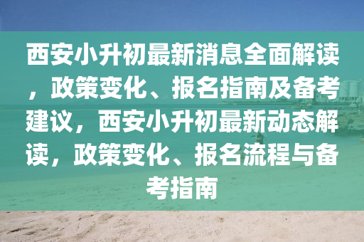 西安小升初最新消息全面解讀，政策變化、報名指南及備考建議，西安小升初最新動態(tài)解讀，政策變化、報名流程與備考指南