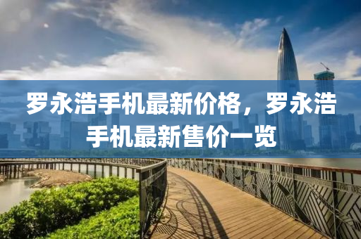 羅永浩手機最新價格，羅永浩手機最新售價一覽