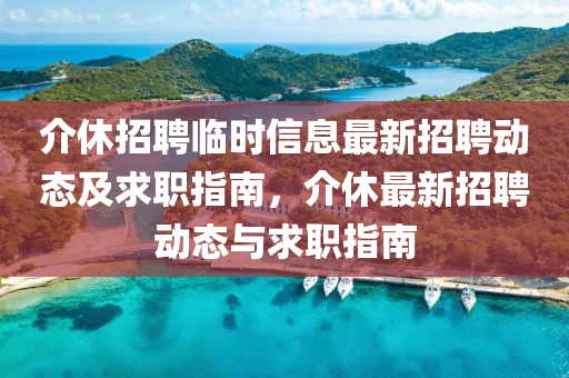 介休招聘臨時信息最新招聘動態(tài)及求職指南，介休最新招聘動態(tài)與求職指南